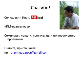 Спасибо!
Селиховкин Иван,
«ПМ-евангелизм».
Семинары, лекции, консультации по управлению
проектами.
Пишите, приглашайте:
почта: pmlead.post@gmail.com
 
