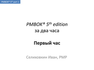 PMBOK® 5th edition
за два часа
Первый час
Селиховкин Иван, PMP
PMBOK® 5th part 1
 