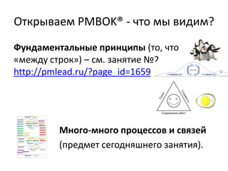 Открываем PMBOK® - что мы видим?
Фундаментальные принципы (то, что
«между строк») – см. занятие №2
http://pmlead.ru/?page_id=1659
Много-много процессов и связей
(предмет сегодняшнего занятия).
 