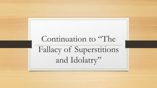 Continuation to “The
Fallacy of Superstitions
and Idolatry”
 
