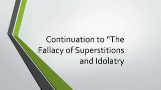 Continuation to “The
Fallacy of Superstitions
and Idolatry
 