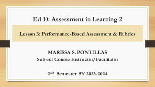 Ed 10: Assessment in Learning 2
Lesson 3: Performance-Based Assessment & Rubrics
MARISSA S. PONTILLAS
Subject Course Instructor/Facilitator
2nd Semester, SY 2023-2024
 