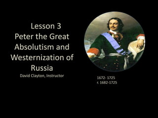 LeLesson 3 Peter the GreatAbsolutism and Westernization of RussiaDavid Clayton, Instructor 1672- 1725 r. 1682-1725 