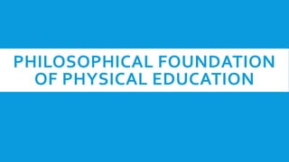 PHILOSOPHICAL FOUNDATION
OF PHYSICAL EDUCATION
 