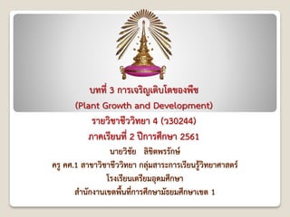 บทที่ 3 การเจริญเติบโตของพืช
(Plant Growth and Development)
รายวิชาชีววิทยา 4 (ว30244)
ภาคเรียนที่ 2 ปีการศึกษา 2561
 