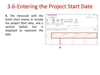 4. The timescale with the
Gantt chart moves to include
the project Start date, and a
vertical dotted line is
displayed to represent the
date.
3.6-Entering the Project Start Date
4
 