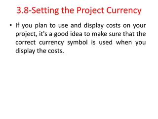 3.8-Setting the Project Currency
• If you plan to use and display costs on your
project, it's a good idea to make sure that the
correct currency symbol is used when you
display the costs.
 