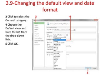 3.9-Changing the default view and date
format
3 Click to select the
General category.
4 Choose the
Default view and
Date format from
the drop-down
lists.
5 Click OK.
4
3
5
 
