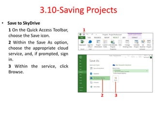 3.10-Saving Projects
• Save to SkyDrive
1 On the Quick Access Toolbar,
choose the Save icon.
2 Within the Save As option,
choose the appropriate cloud
service, and, if prompted, sign
in.
3 Within the service, click
Browse.
1
2 3
 
