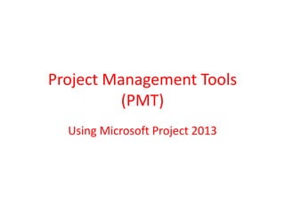 Project Management Tools
(PMT)
Using Microsoft Project 2013
 