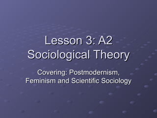 Lesson 3: A2 Sociological Theory Covering: Postmodernism, Feminism and Scientific Sociology 