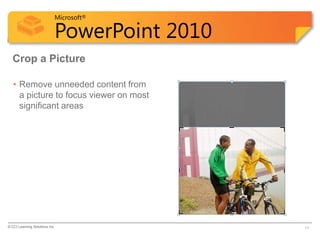 Microsoft®

                            PowerPoint 2010
  Crop a Picture

   • Remove unneeded content from
     a picture to focus viewer on most
     significant areas




© CCI Learning Solutions Inc.                 11
 