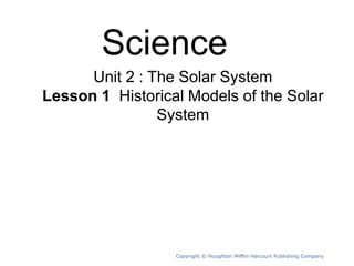 Unit 2 : The Solar System
Lesson 1 Historical Models of the Solar
System
Ms. Alia Ibrahim
Copyright © Houghton Mifflin Harcourt Publishing Company
Science
 