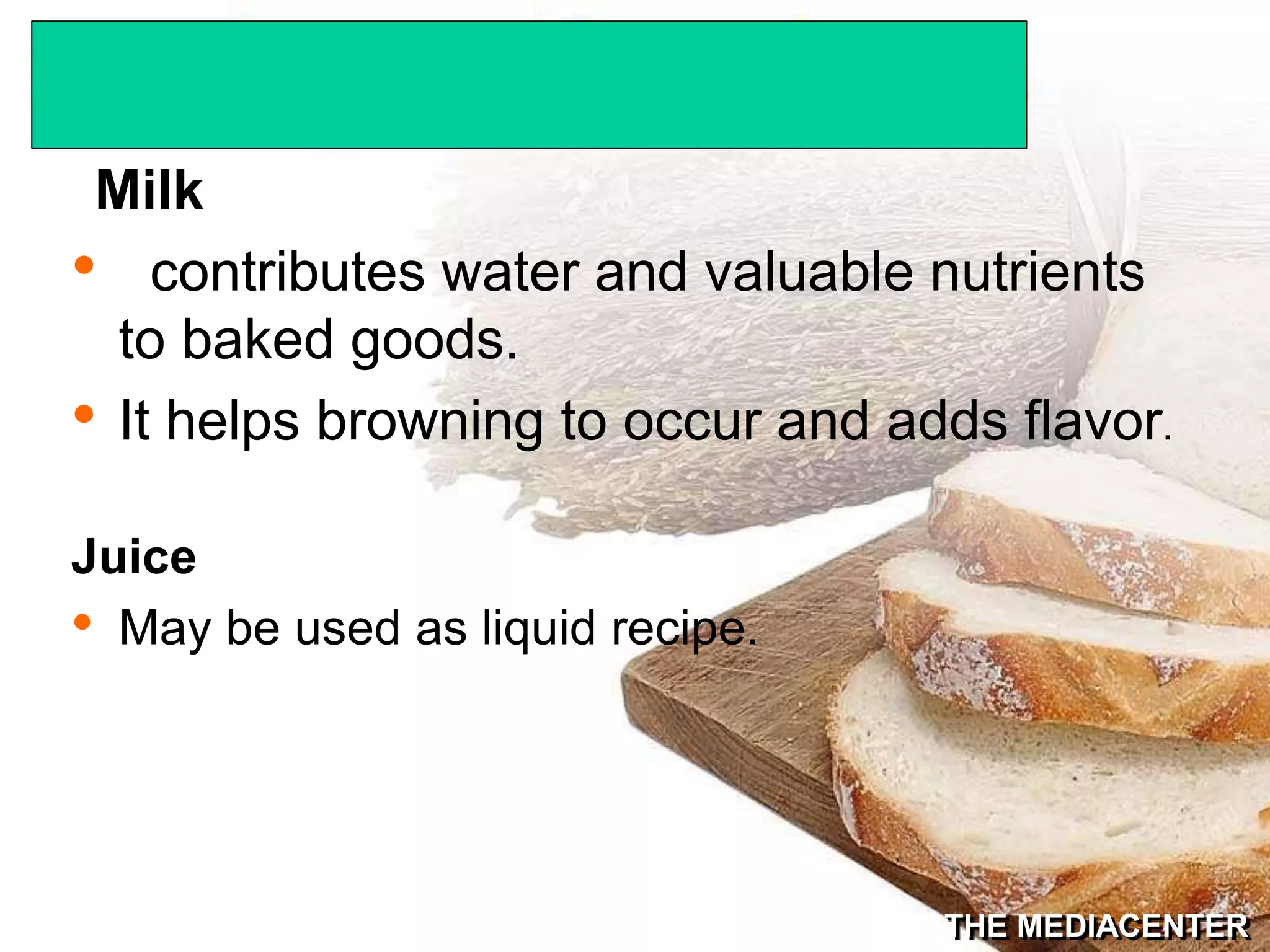 THE MEDIACENTER
Milk
• contributes water and valuable nutrients
to baked goods.
• It helps browning to occur and adds flavor.
Juice
• May be used as liquid recipe.
 