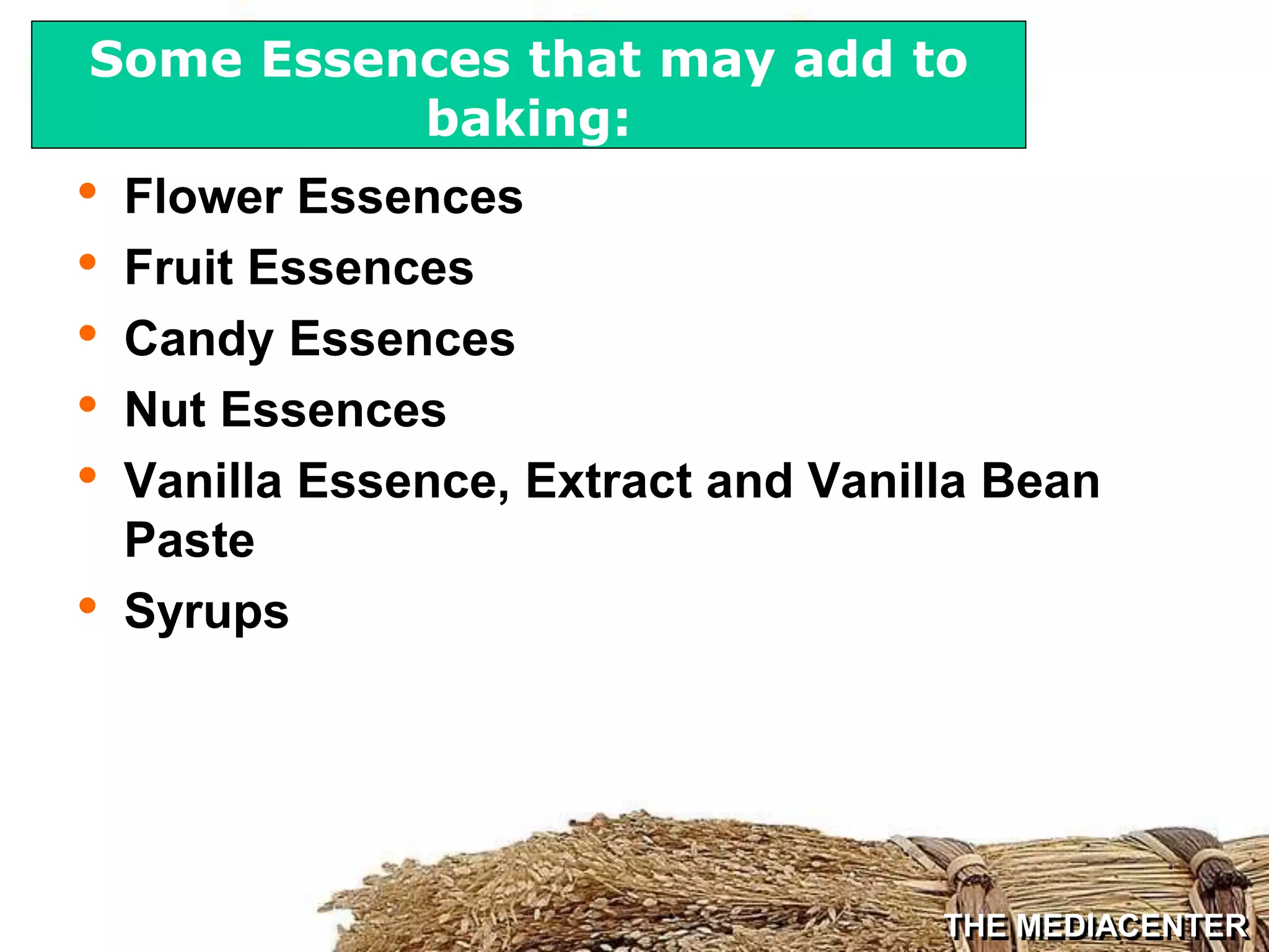 THE MEDIACENTER
• Flower Essences
• Fruit Essences
• Candy Essences
• Nut Essences
• Vanilla Essence, Extract and Vanilla Bean
Paste
• Syrups
Some Essences that may add to
baking:
 