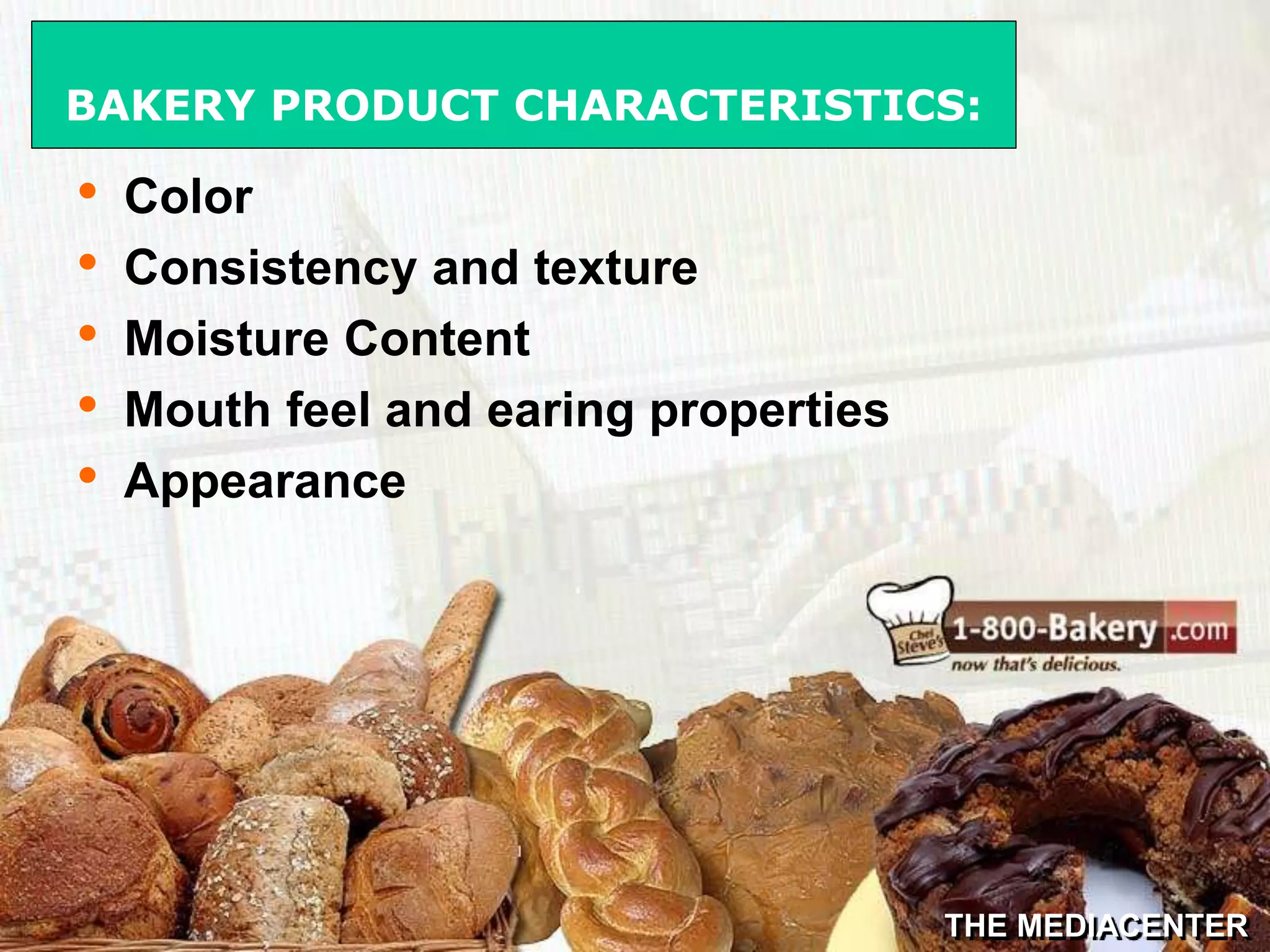 THE MEDIACENTER
• Color
• Consistency and texture
• Moisture Content
• Mouth feel and earing properties
• Appearance
BAKERY PRODUCT CHARACTERISTICS:
 