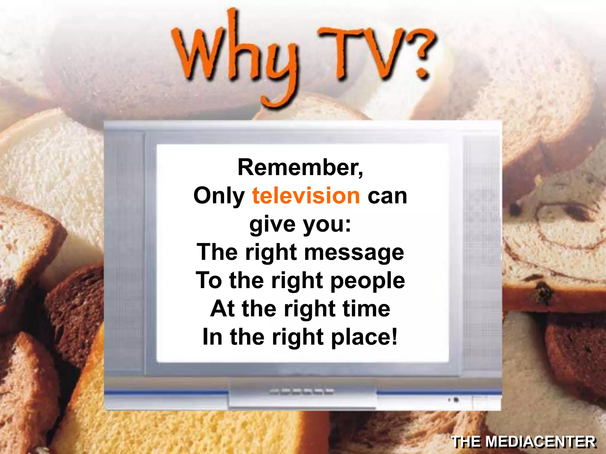 THE MEDIACENTER
Remember,
Only television can
give you:
The right message
To the right people
At the right time
In the right place!
 
