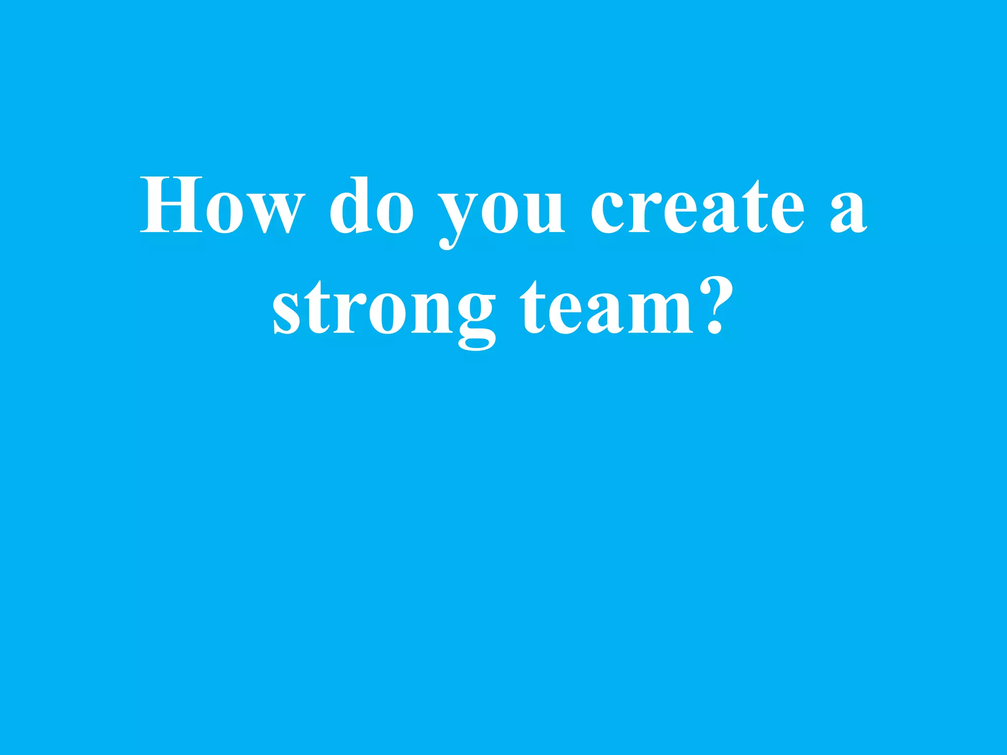 How do you create a
strong team?
 