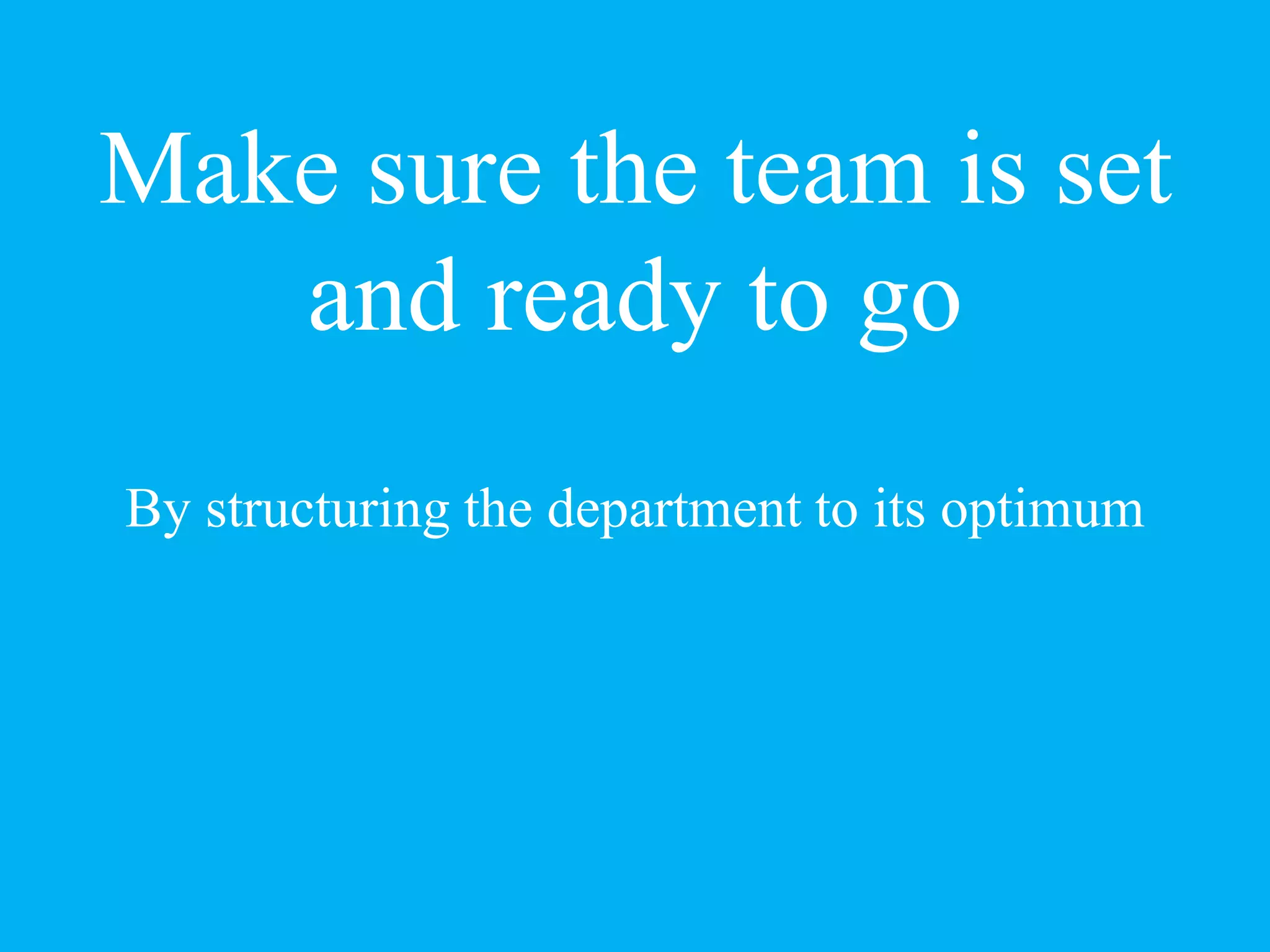 Make sure the team is set
and ready to go
By structuring the department to its optimum
 