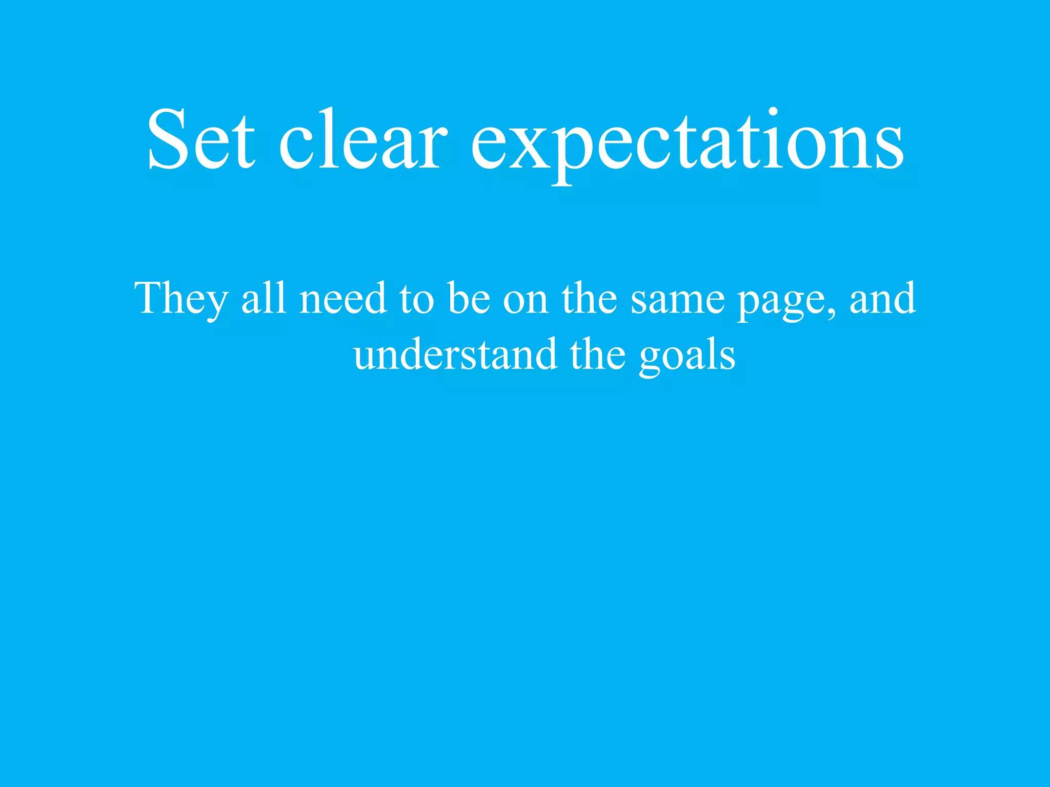 Set clear expectations
They all need to be on the same page, and
understand the goals
 