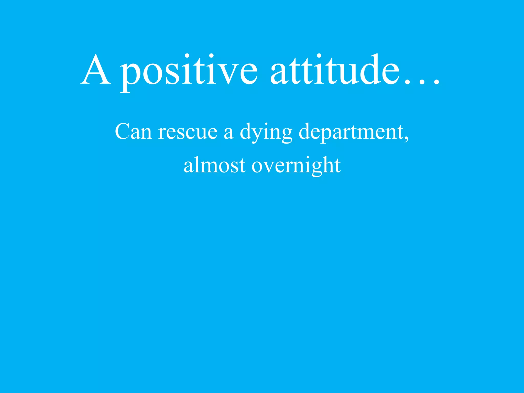 A positive attitude…
Can rescue a dying department,
almost overnight
 