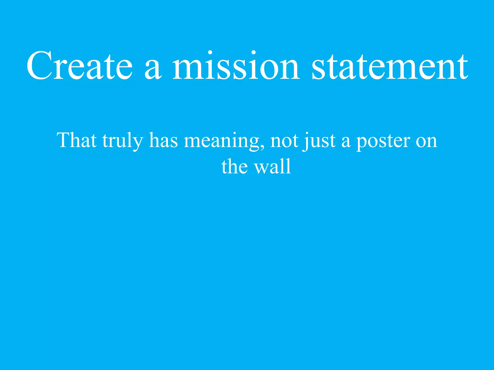 Create a mission statement
That truly has meaning, not just a poster on
the wall
 