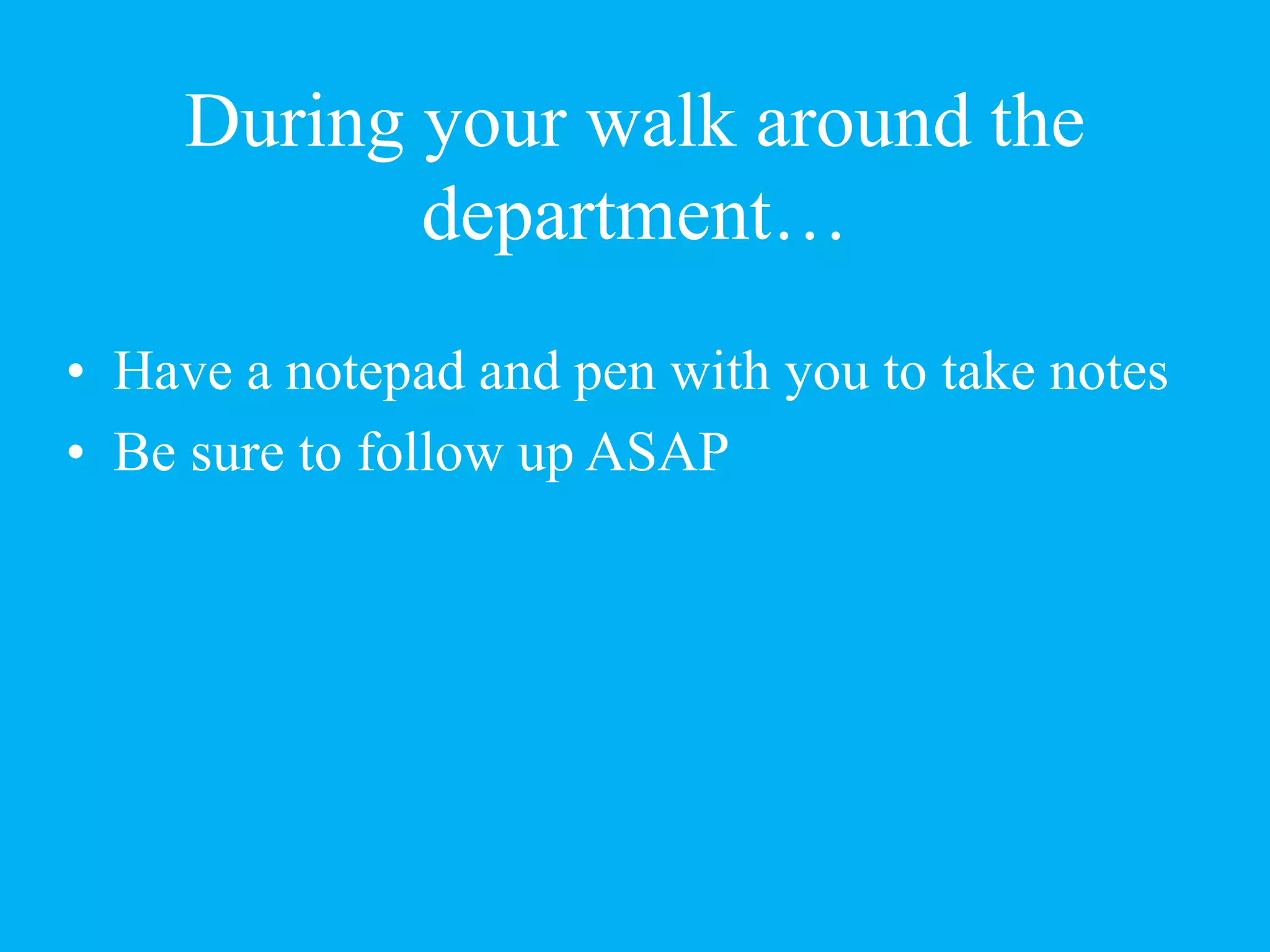 During your walk around the
department…
• Have a notepad and pen with you to take notes
• Be sure to follow up ASAP
 