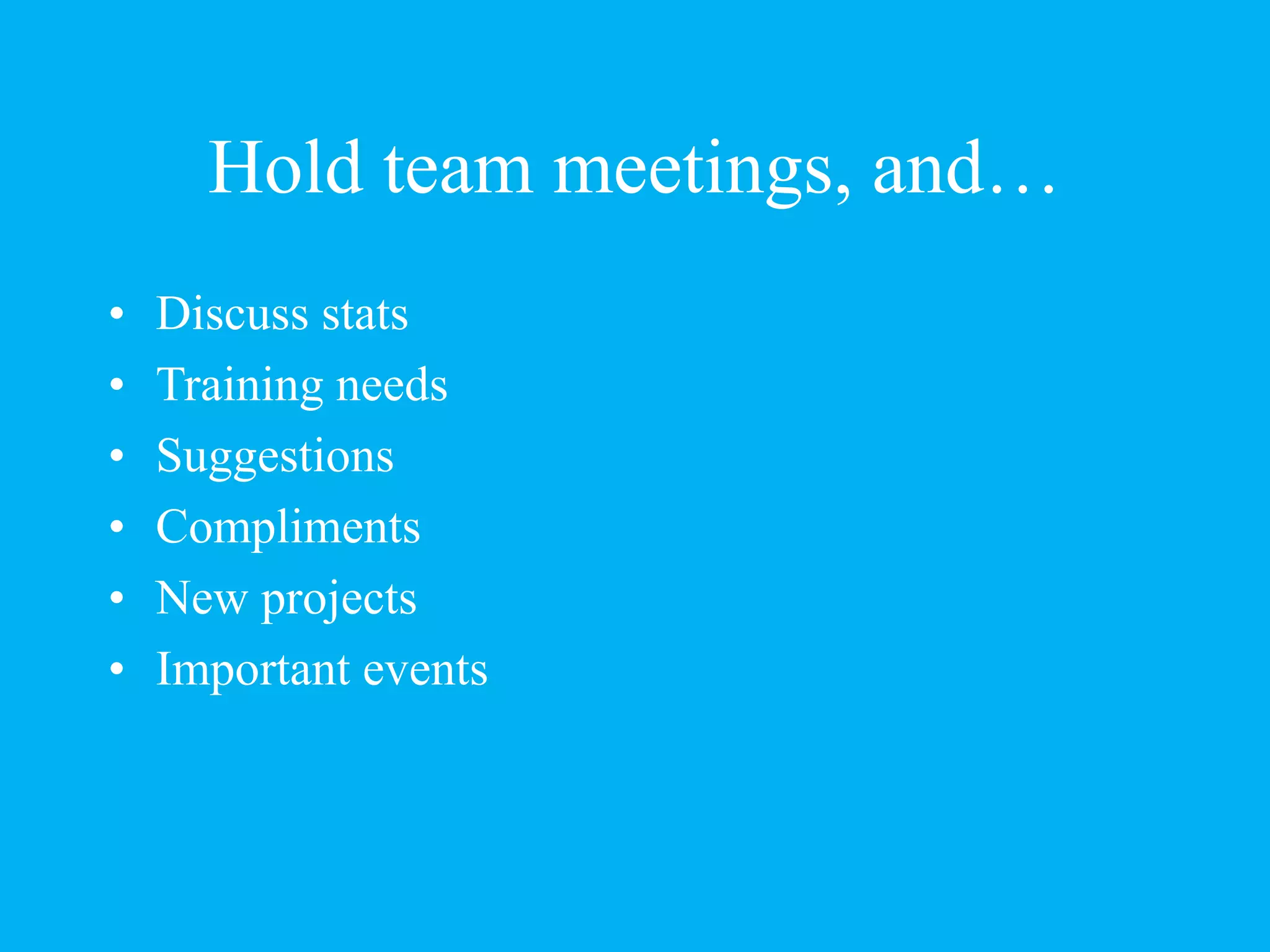 Hold team meetings, and…
• Discuss stats
• Training needs
• Suggestions
• Compliments
• New projects
• Important events
 