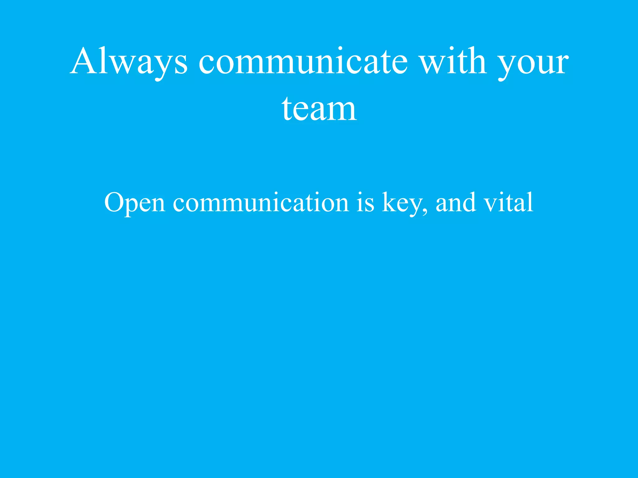 Always communicate with your
team
Open communication is key, and vital
 