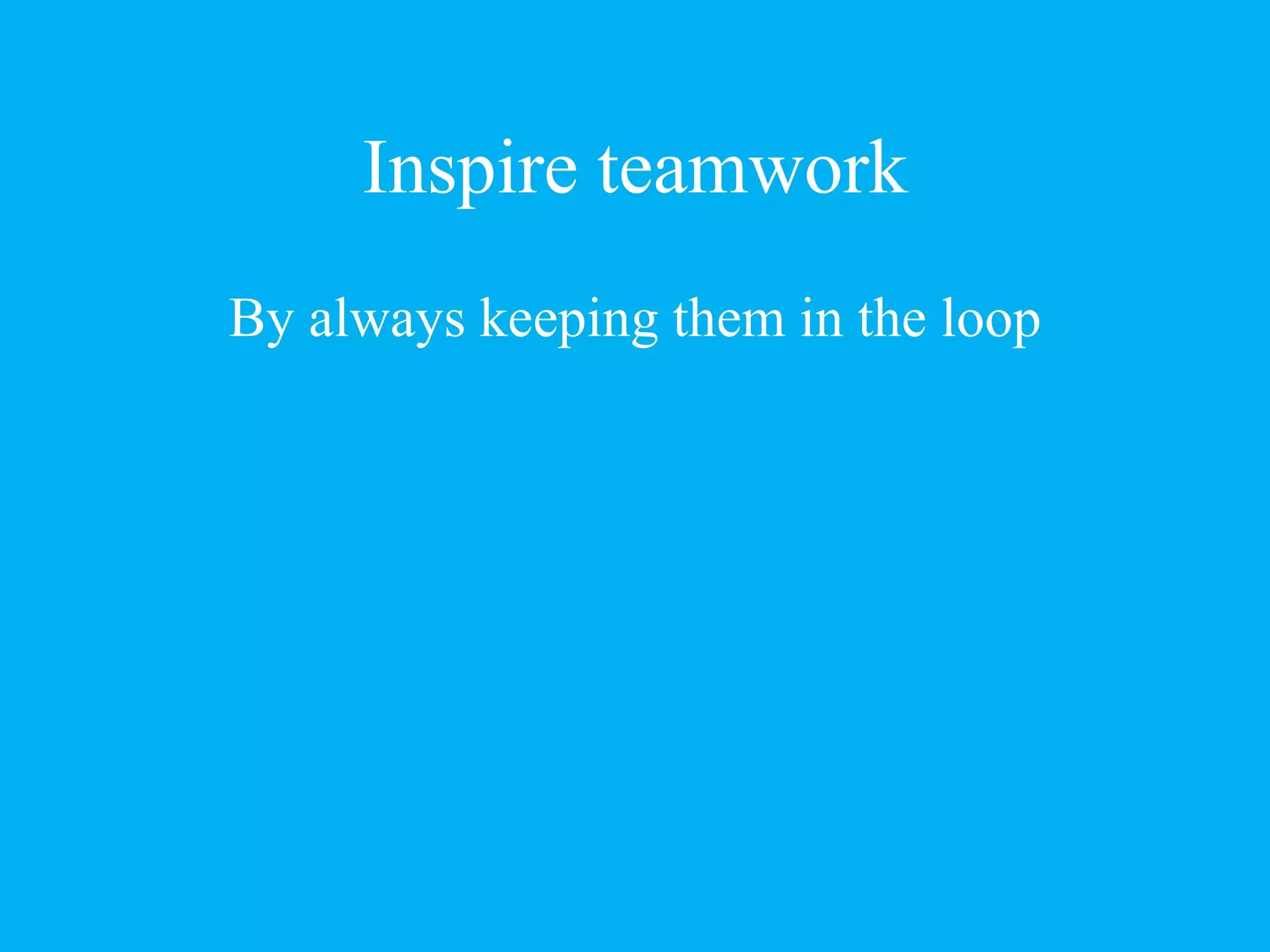 Inspire teamwork
By always keeping them in the loop
 