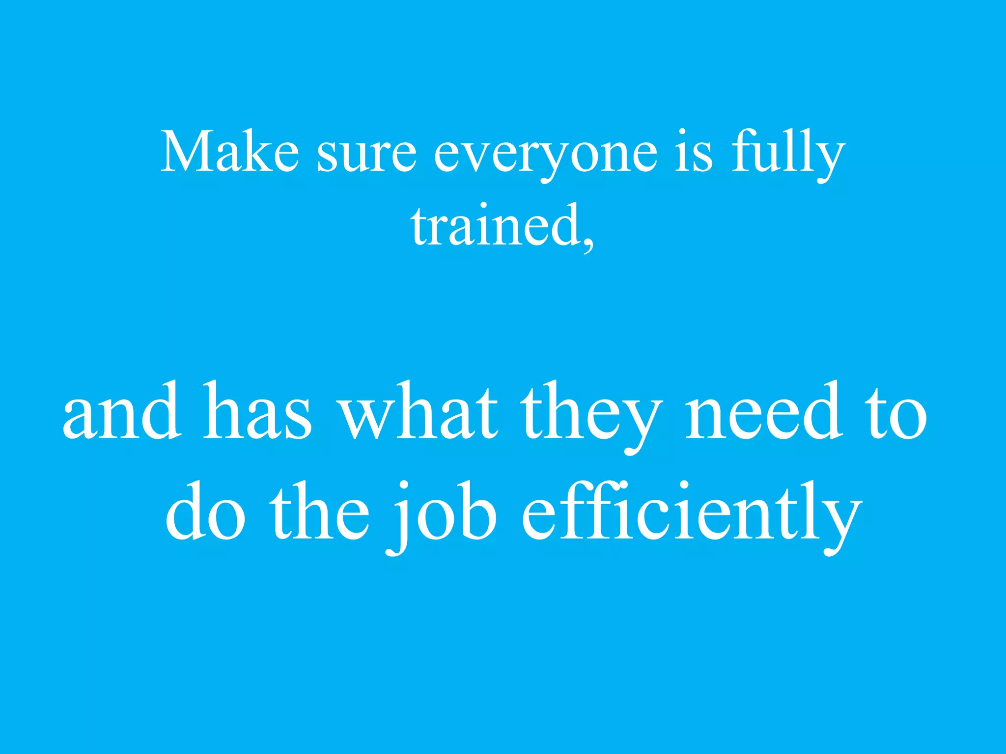 Make sure everyone is fully
trained,
and has what they need to
do the job efficiently
 