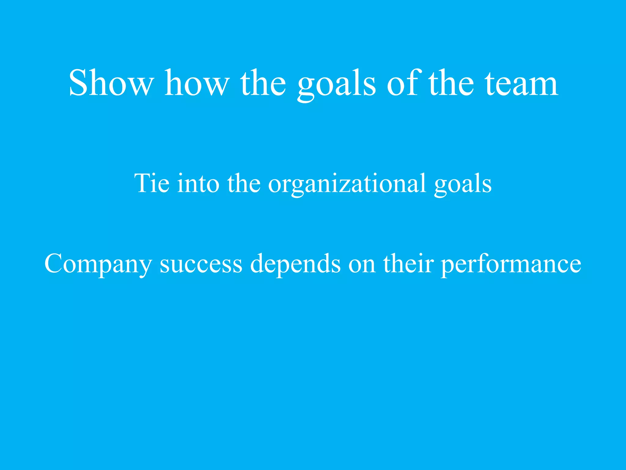 Show how the goals of the team
Tie into the organizational goals
Company success depends on their performance
 
