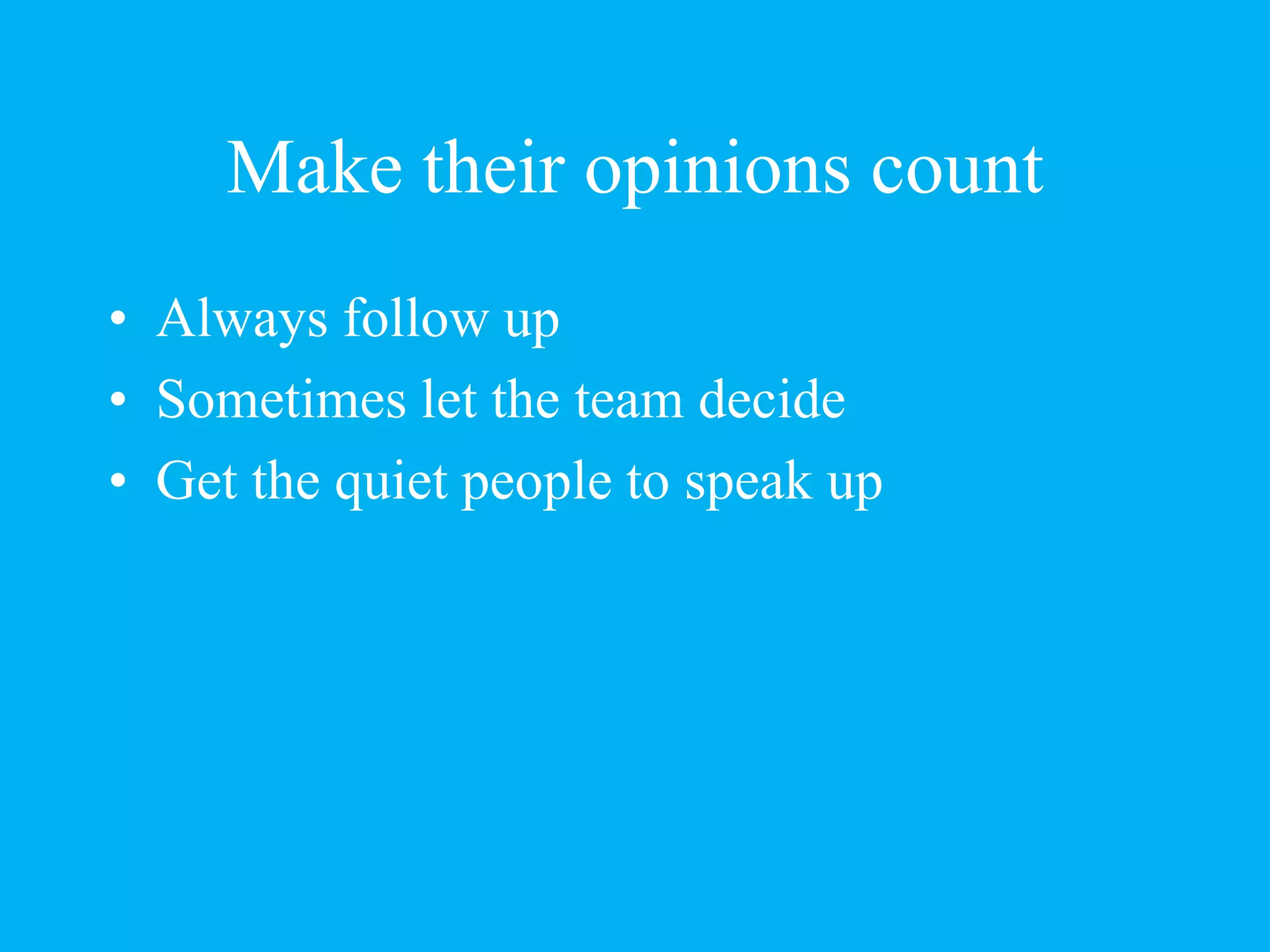 Make their opinions count
• Always follow up
• Sometimes let the team decide
• Get the quiet people to speak up
 