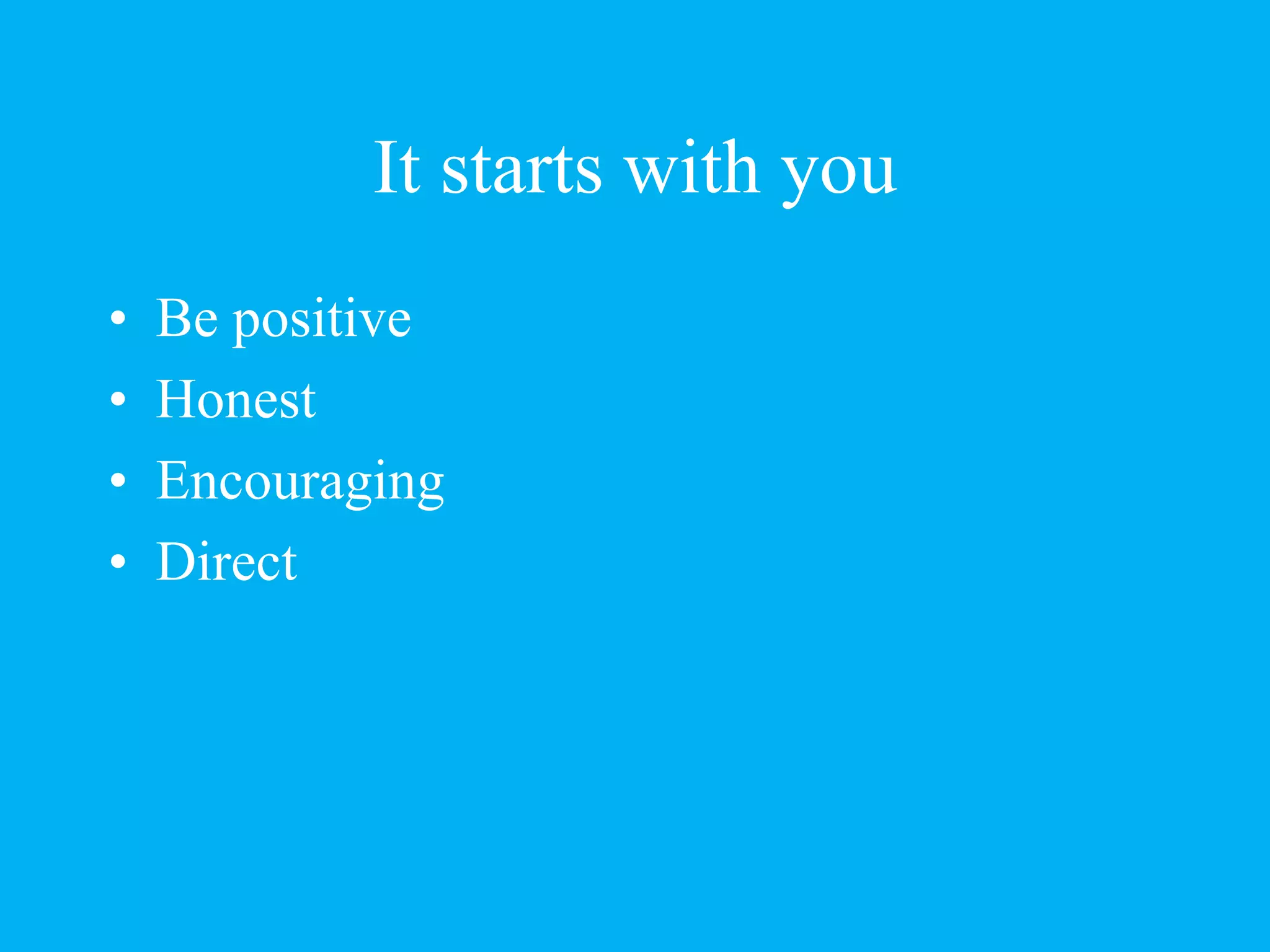 It starts with you
• Be positive
• Honest
• Encouraging
• Direct
 
