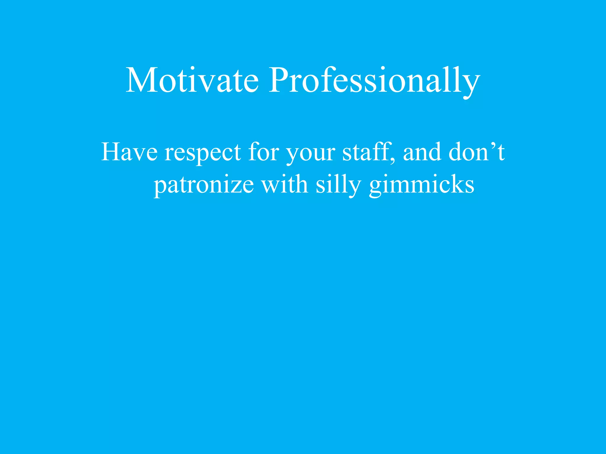 Motivate Professionally
Have respect for your staff, and don’t
patronize with silly gimmicks
 