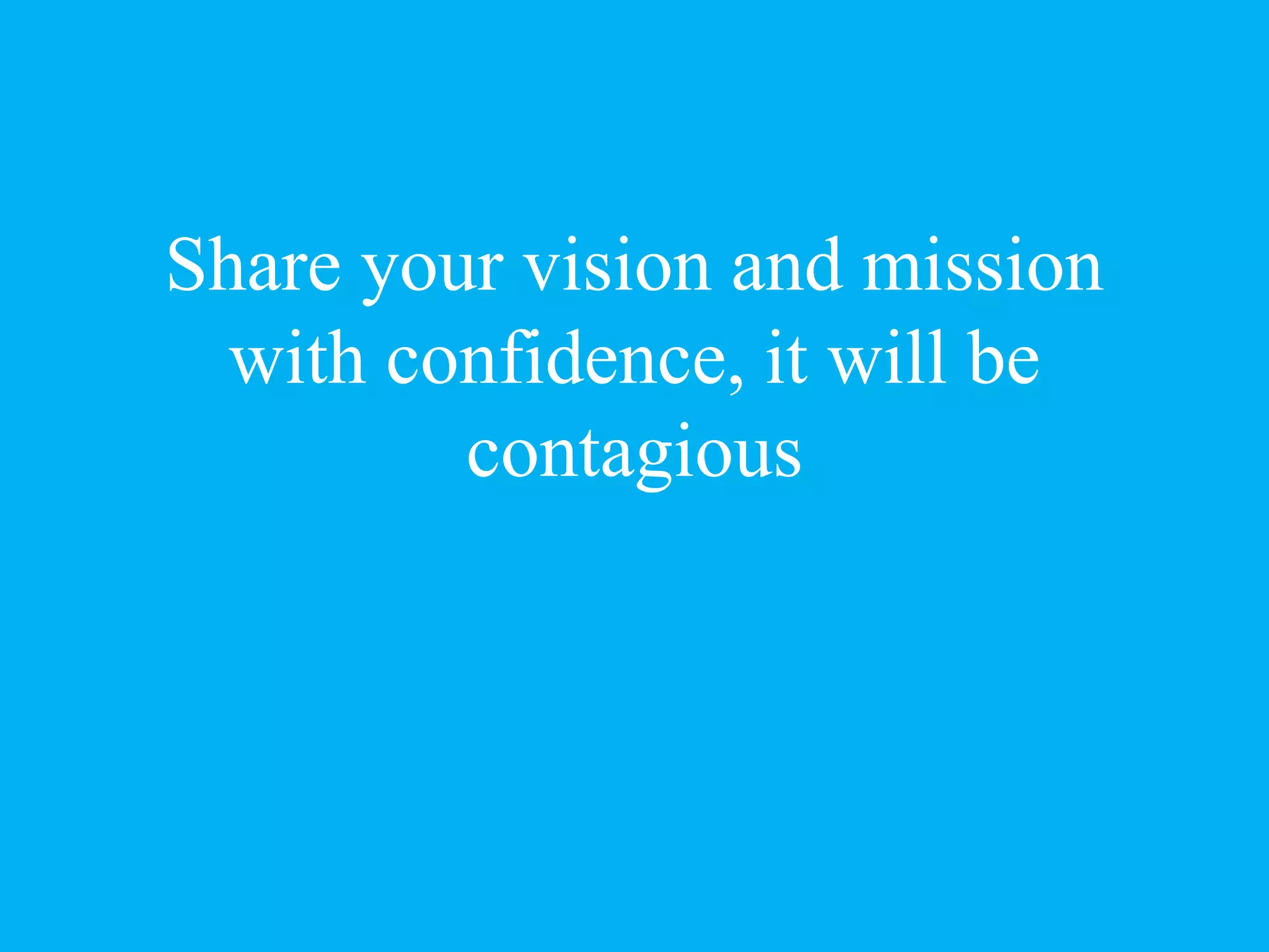 Share your vision and mission
with confidence, it will be
contagious
 