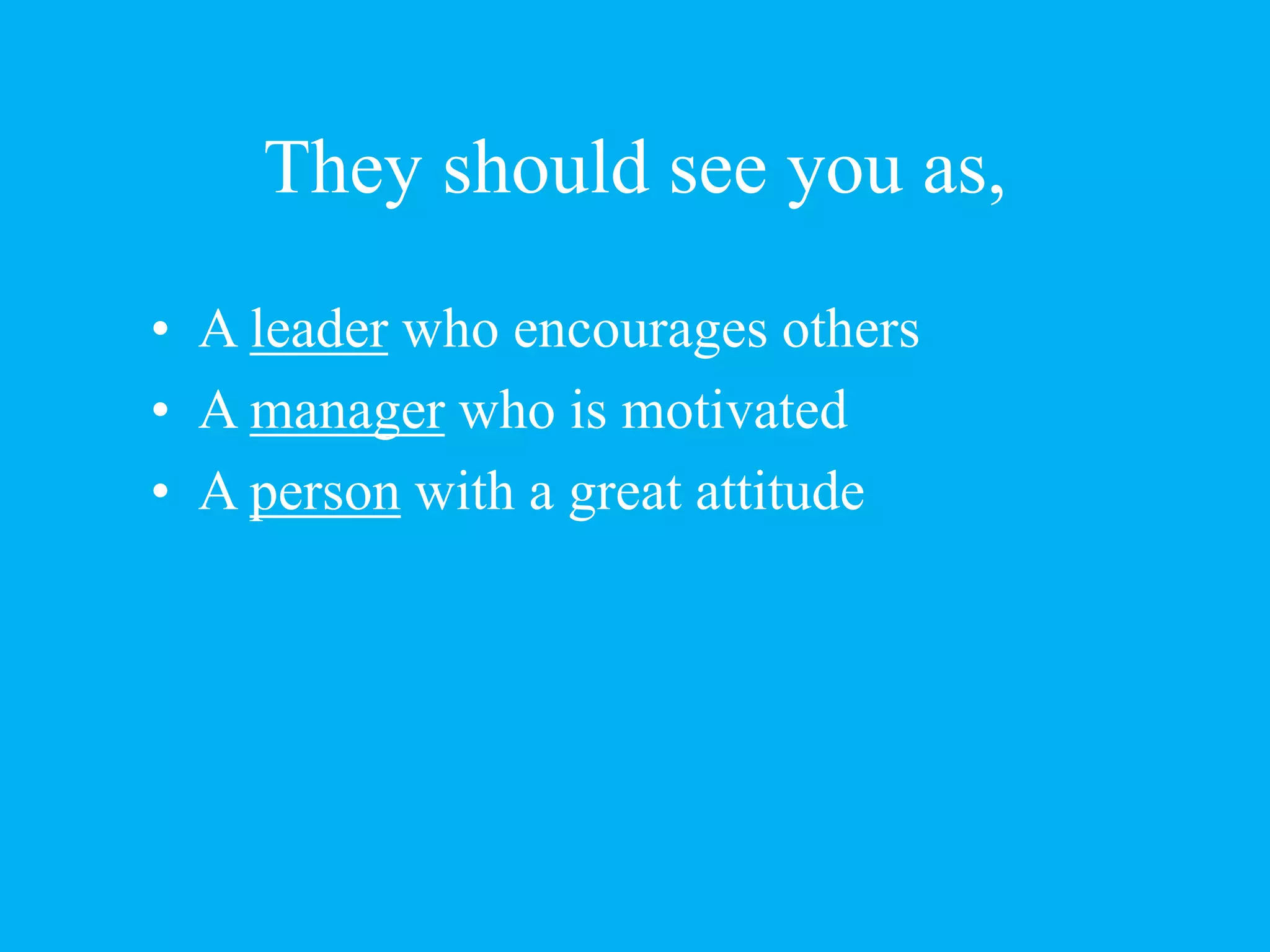 They should see you as,
• A leader who encourages others
• A manager who is motivated
• A person with a great attitude
 