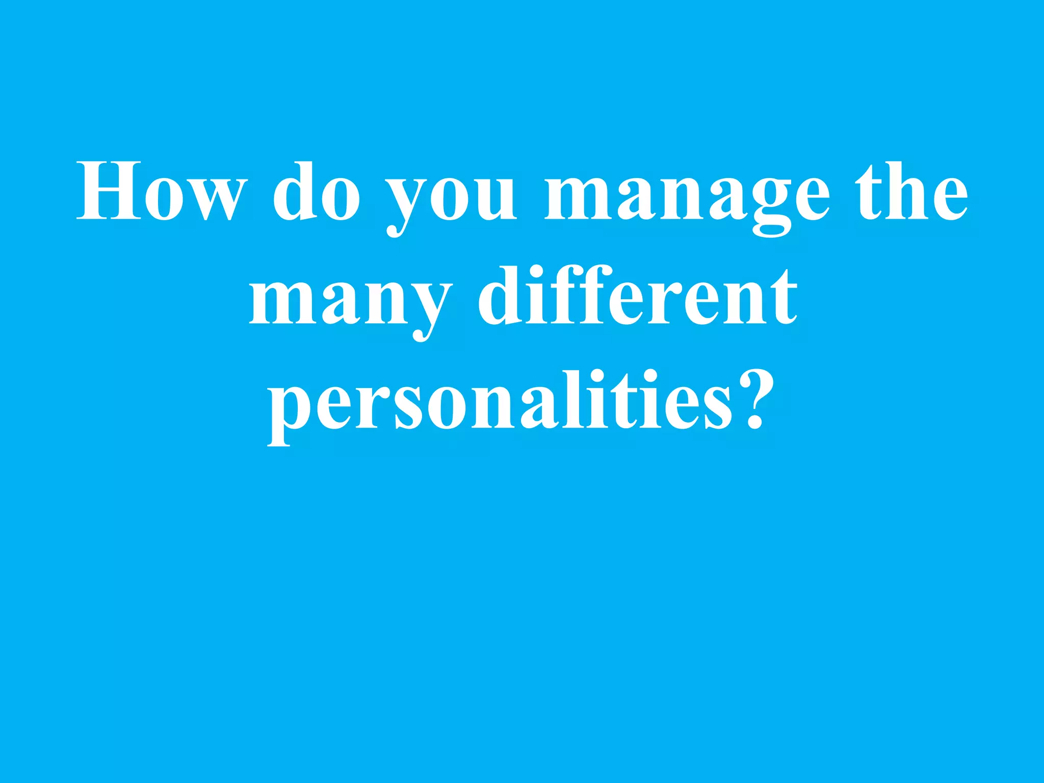 How do you manage the
many different
personalities?
 