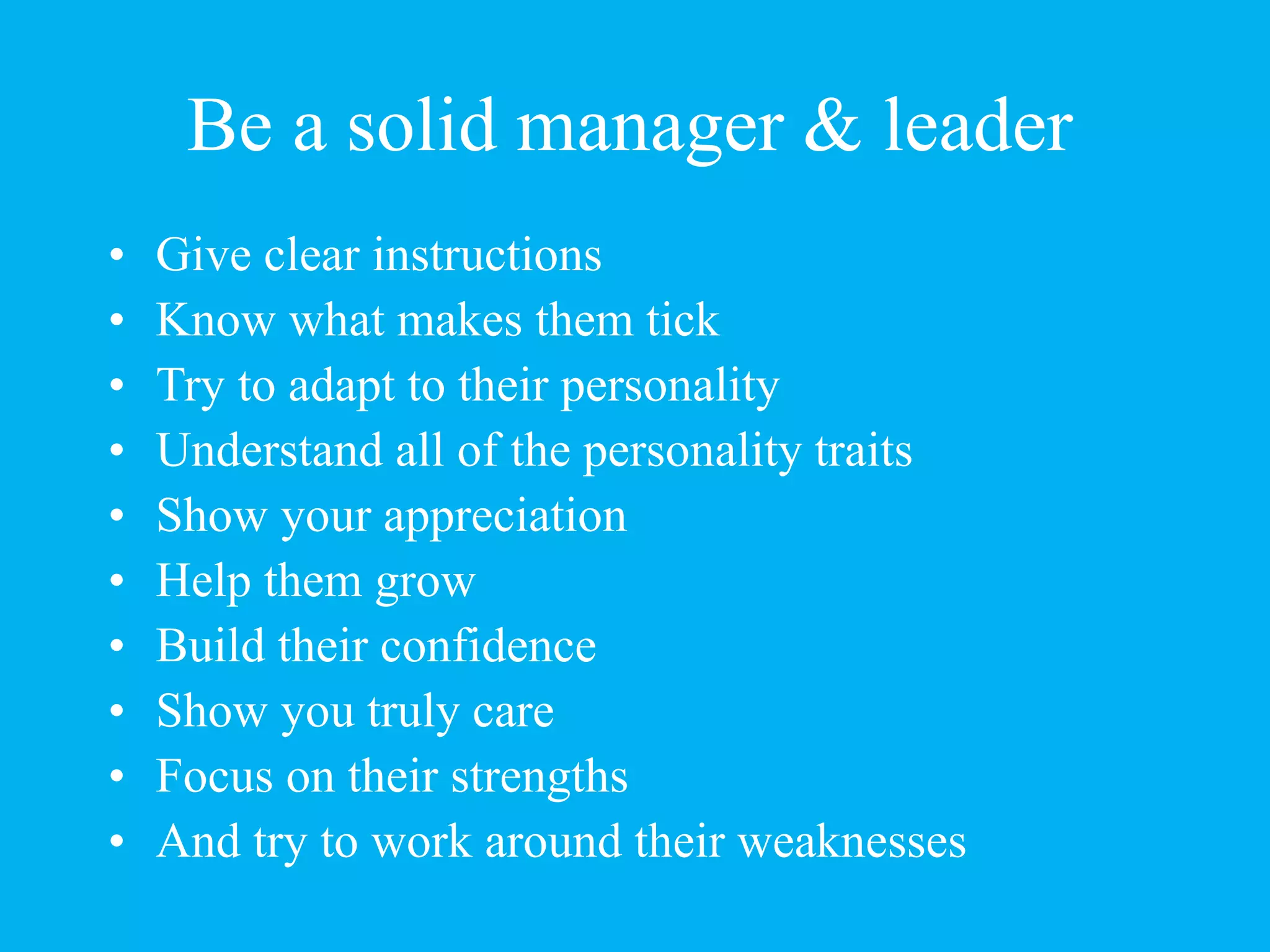 Be a solid manager & leader
• Give clear instructions
• Know what makes them tick
• Try to adapt to their personality
• Understand all of the personality traits
• Show your appreciation
• Help them grow
• Build their confidence
• Show you truly care
• Focus on their strengths
• And try to work around their weaknesses
 