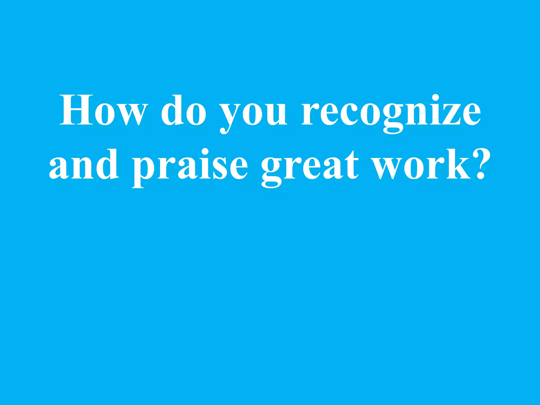 How do you recognize
and praise great work?
 