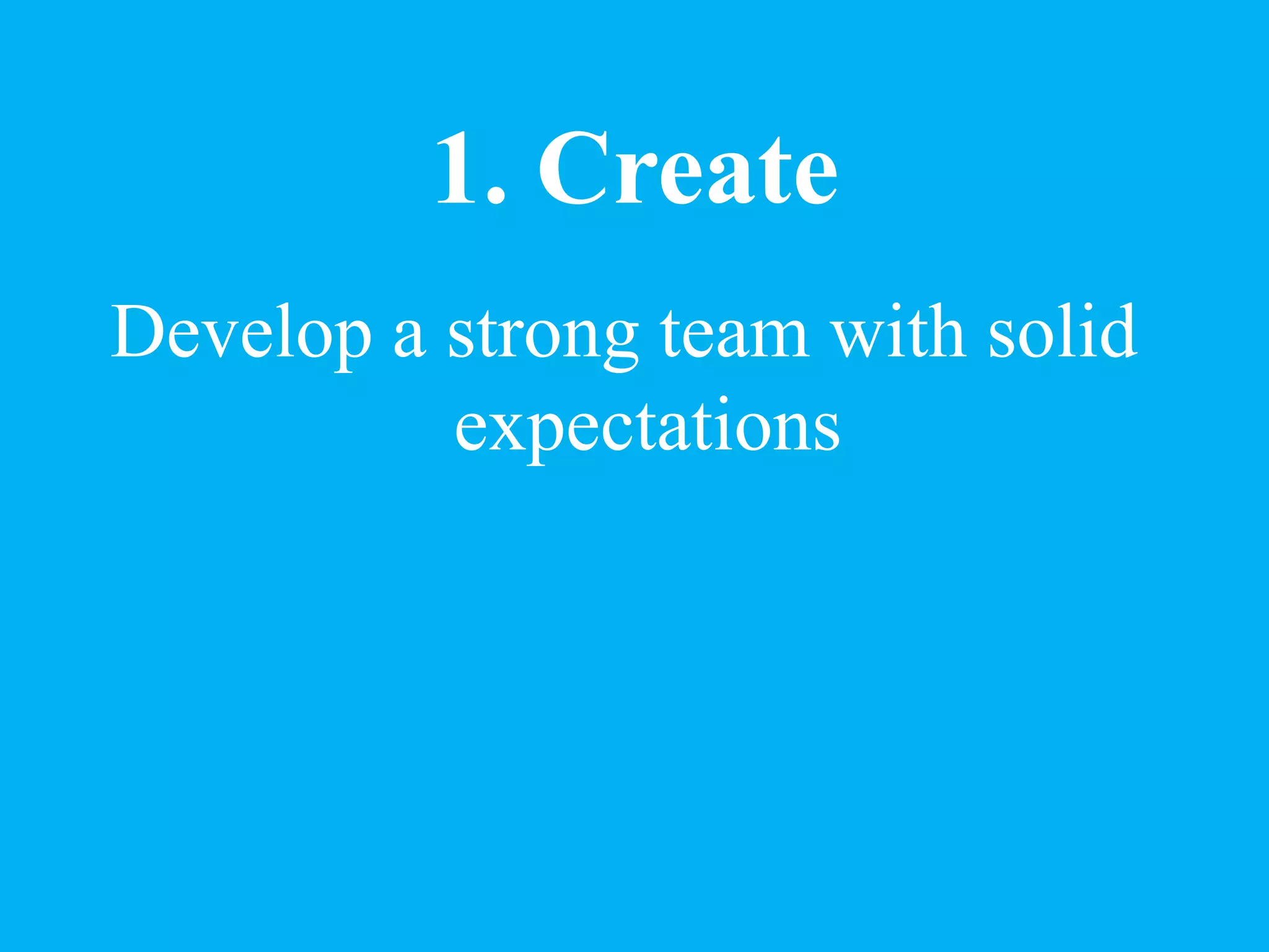1. Create
Develop a strong team with solid
expectations
 