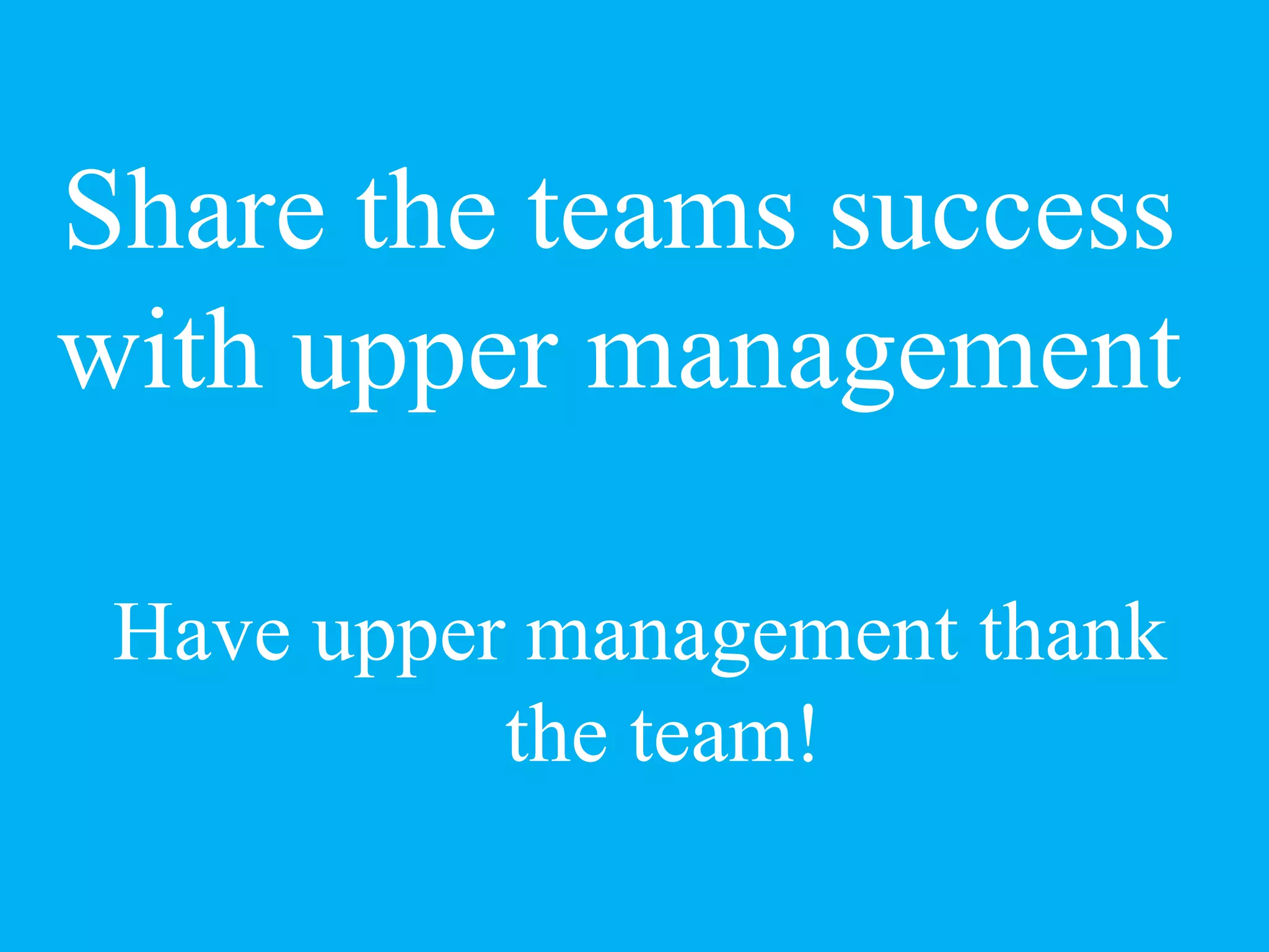Share the teams success
with upper management
Have upper management thank
the team!
 