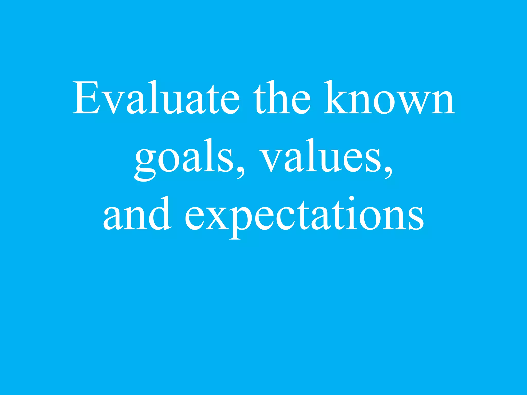 Evaluate the known
goals, values,
and expectations
 
