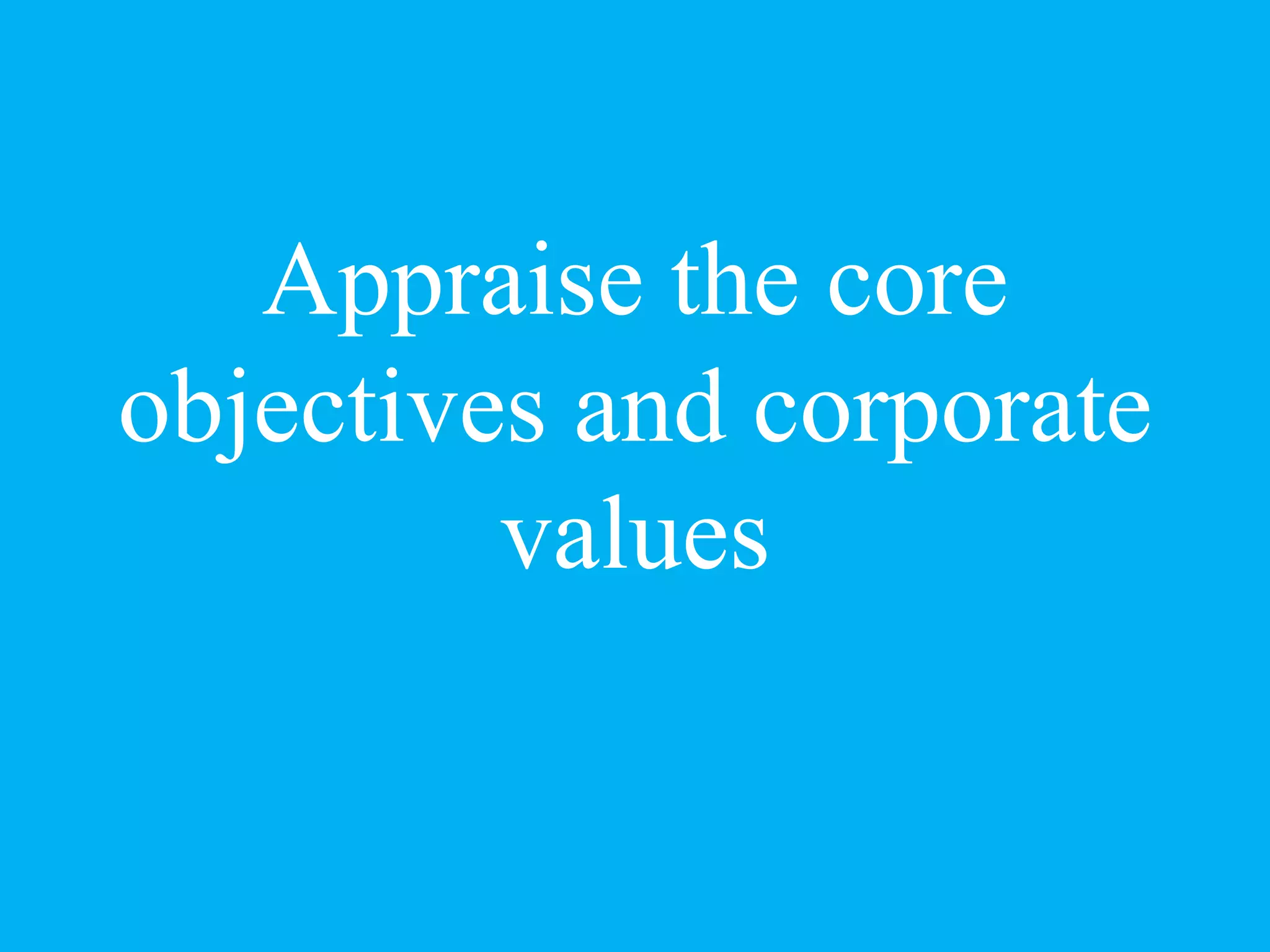 Appraise the core
objectives and corporate
values
 