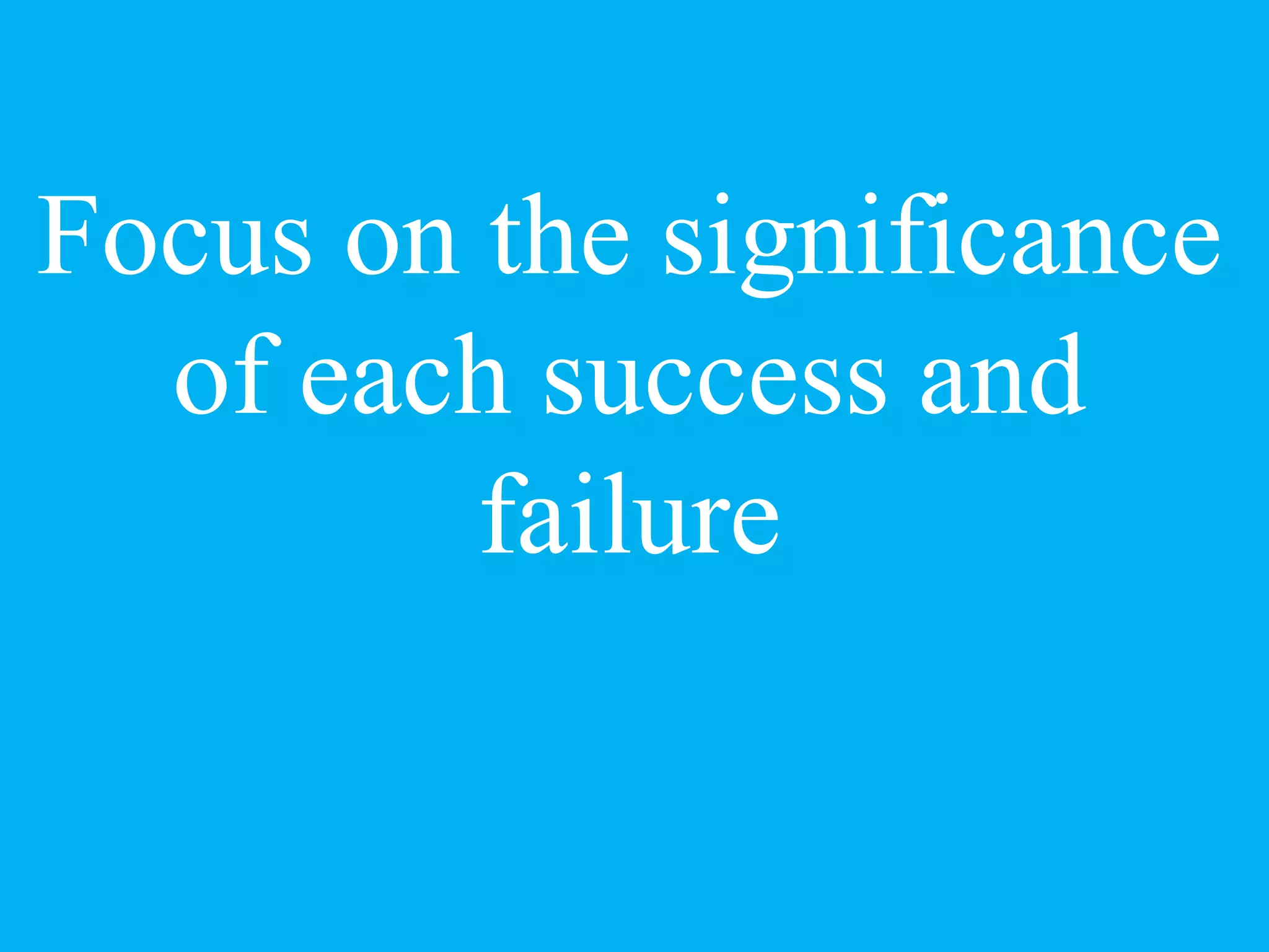 Focus on the significance
of each success and
failure
 