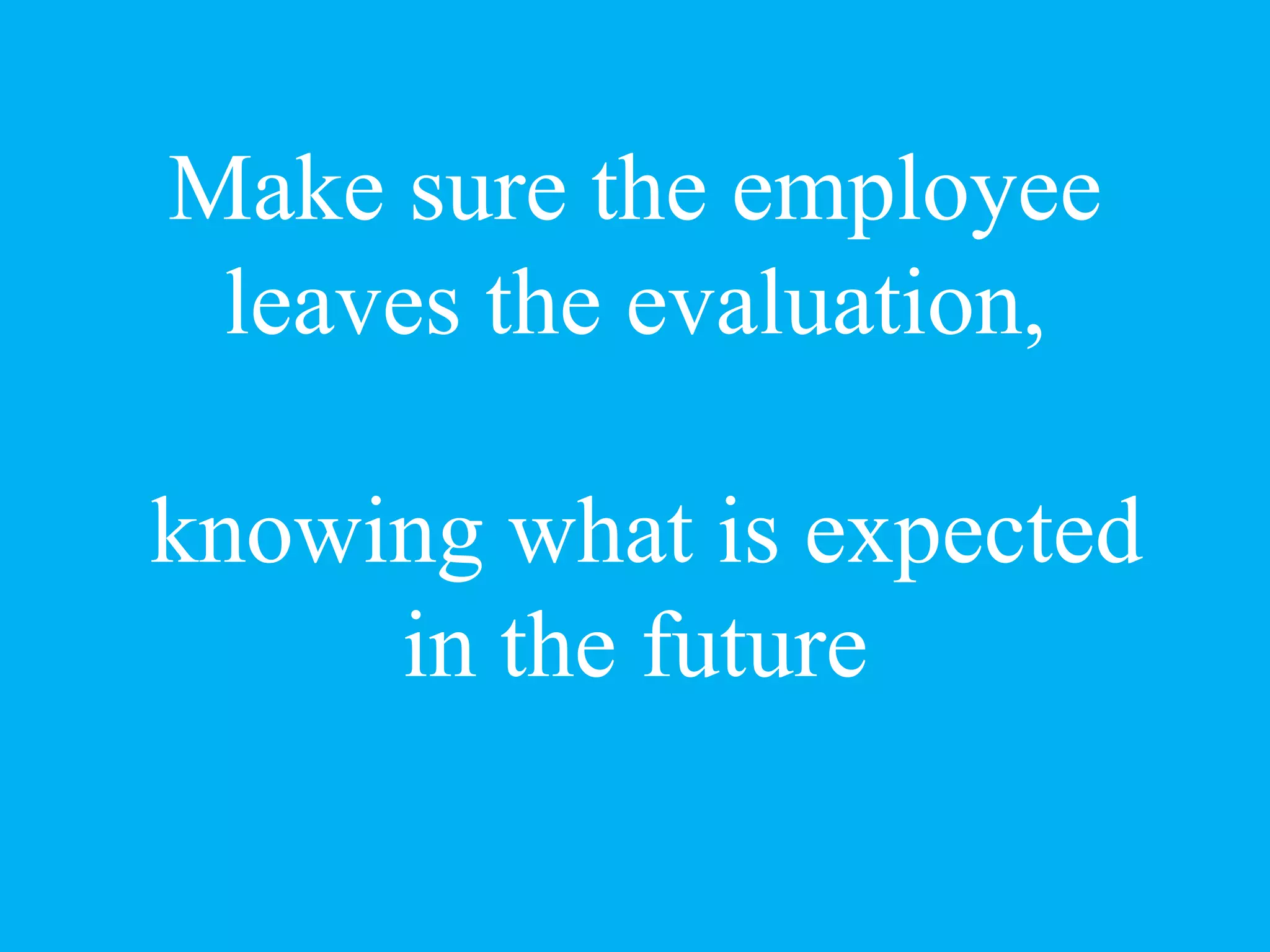 Make sure the employee
leaves the evaluation,
knowing what is expected
in the future
 
