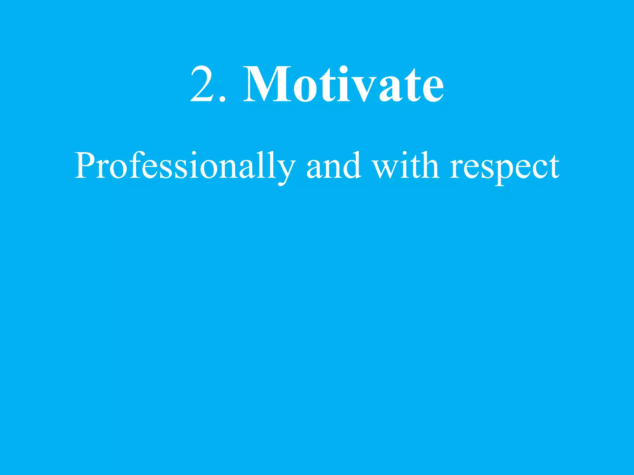 2. Motivate
Professionally and with respect
 