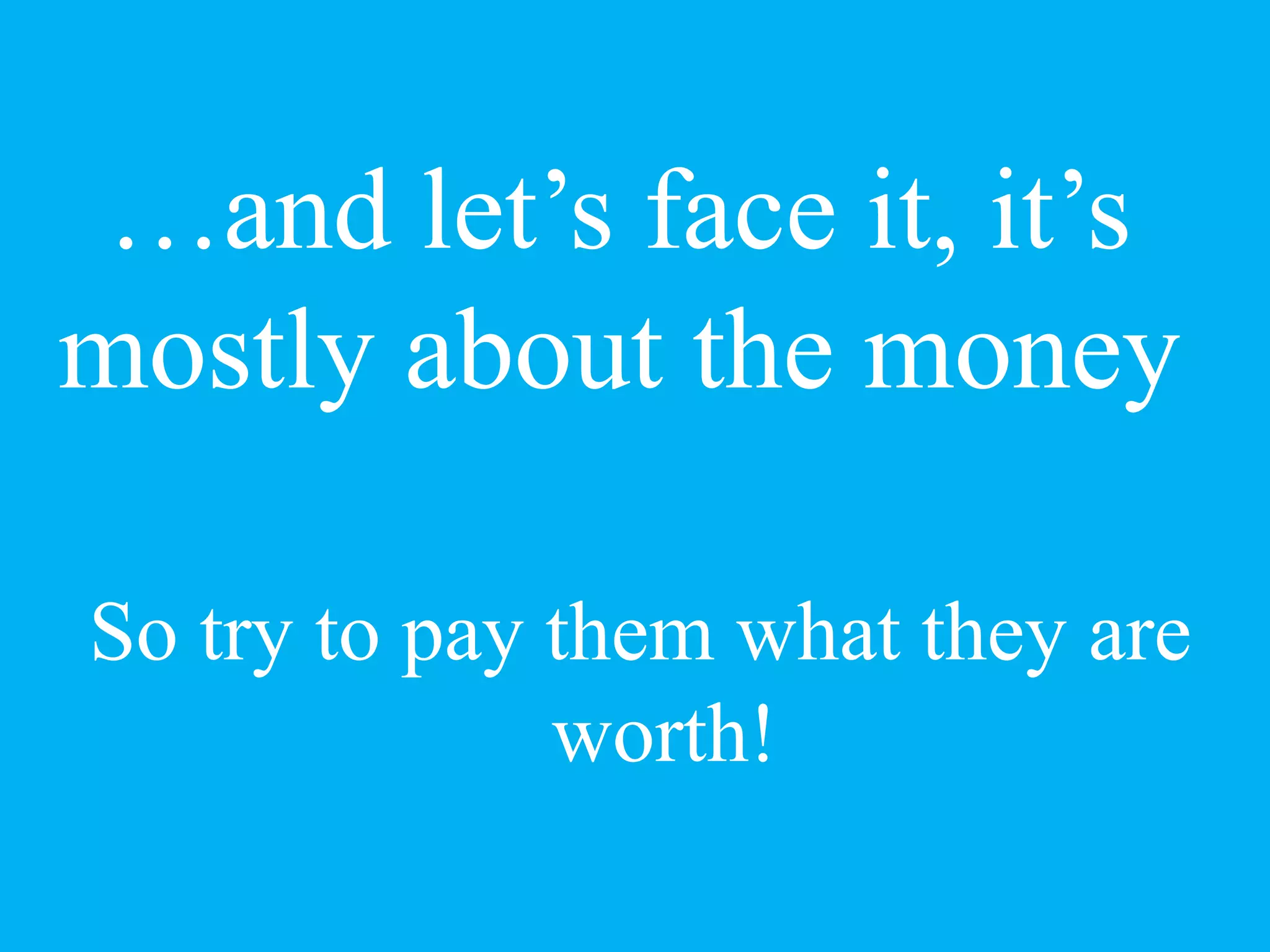 …and let’s face it, it’s
mostly about the money
So try to pay them what they are
worth!
 