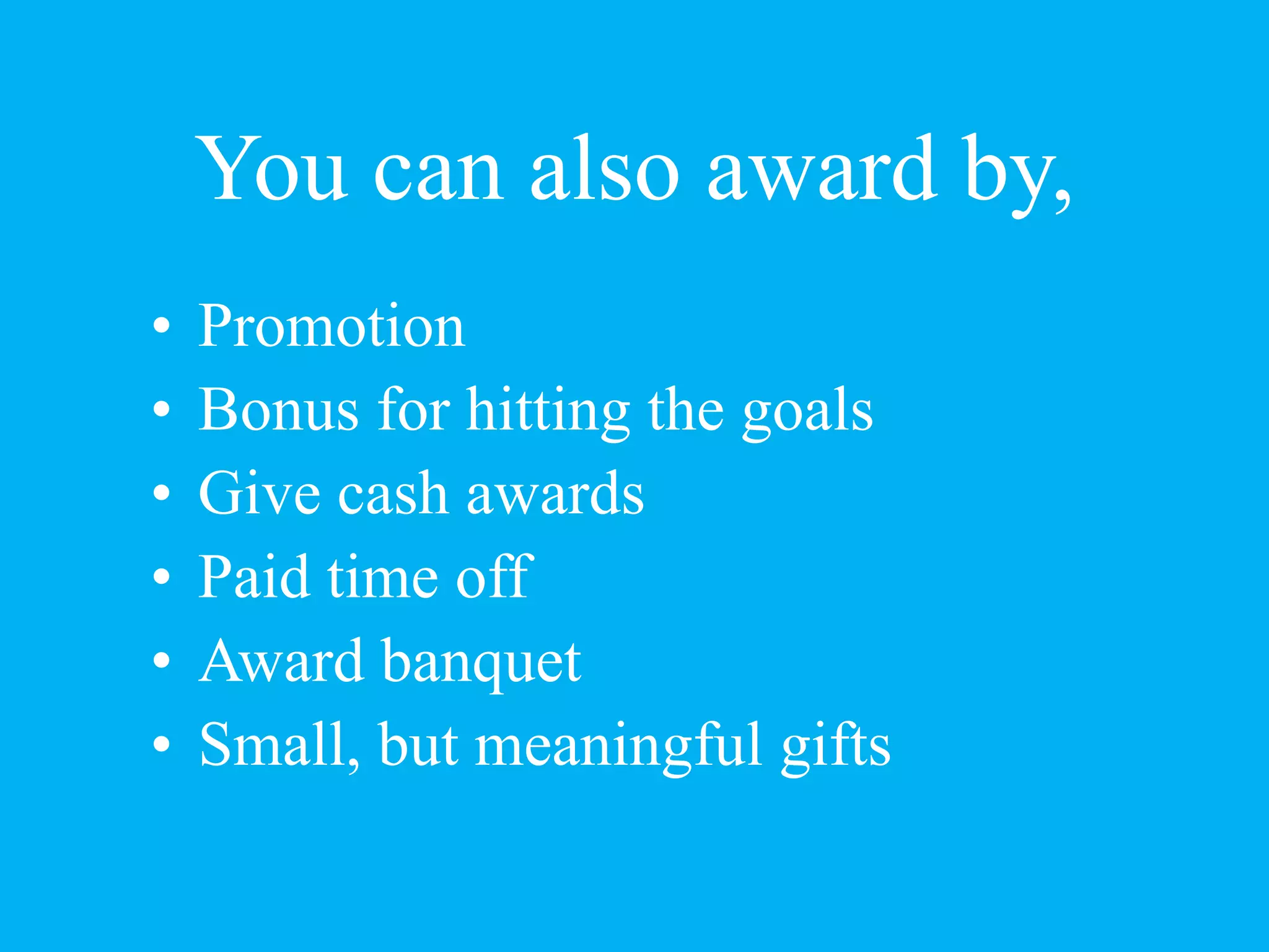 You can also award by,
• Promotion
• Bonus for hitting the goals
• Give cash awards
• Paid time off
• Award banquet
• Small, but meaningful gifts
 