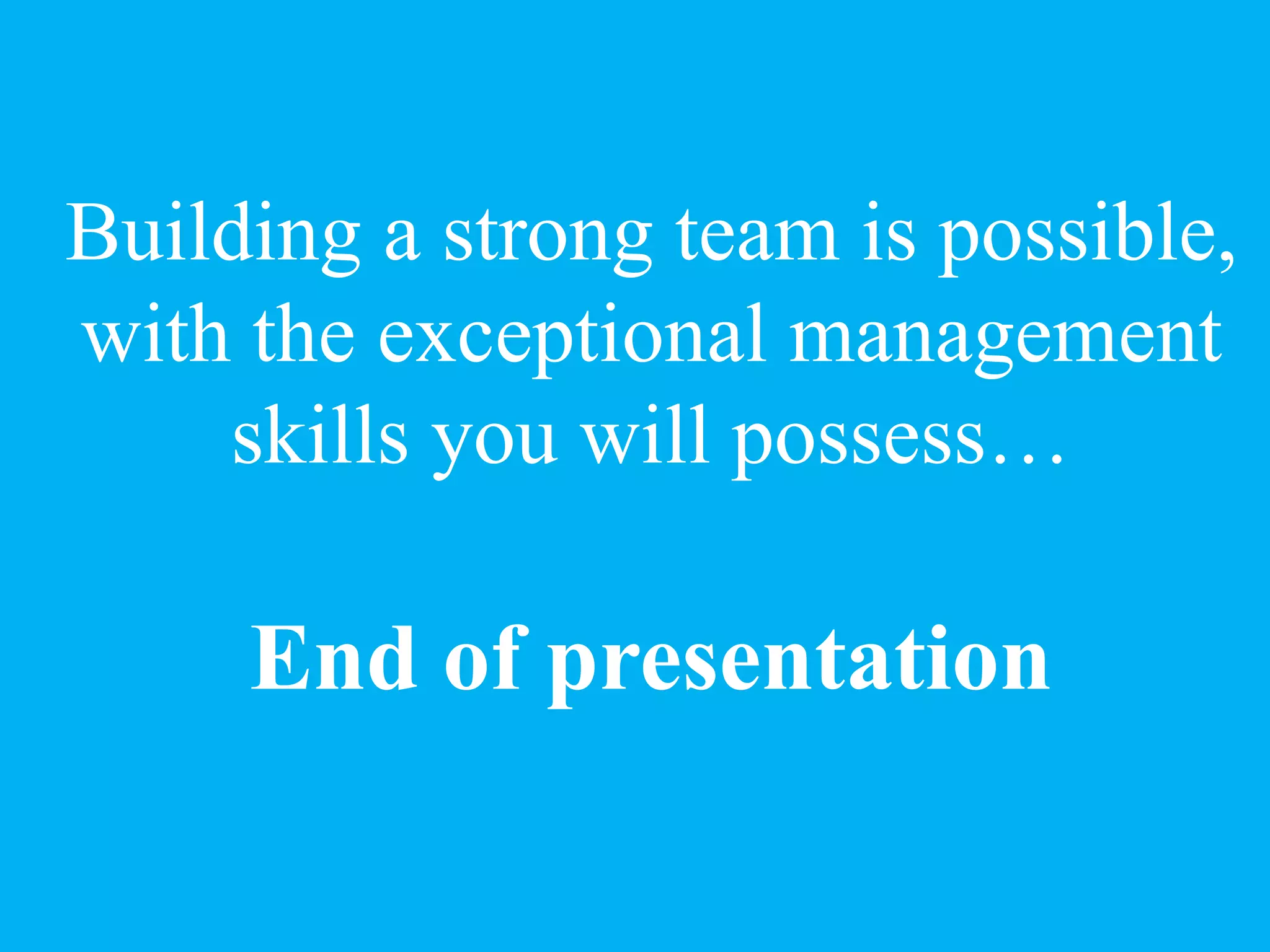 Building a strong team is possible,
with the exceptional management
skills you will possess…
End of presentation
 